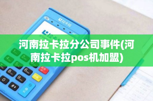 河南拉卡拉分公司事件(河南拉卡拉pos机加盟)