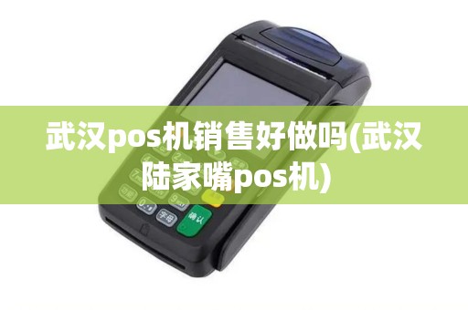 武汉pos机销售好做吗(武汉陆家嘴pos机)