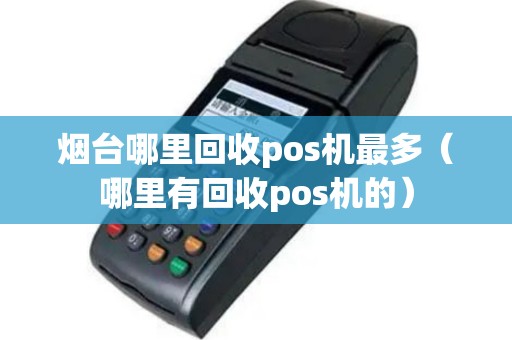 烟台哪里回收pos机最多（哪里有回收pos机的）