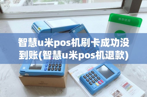 智慧u米pos机刷卡成功没到账(智慧u米pos机退款)