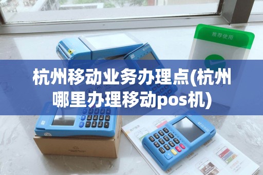 杭州移动业务办理点(杭州哪里办理移动pos机)