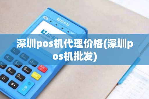 深圳pos机代理价格(深圳pos机批发)