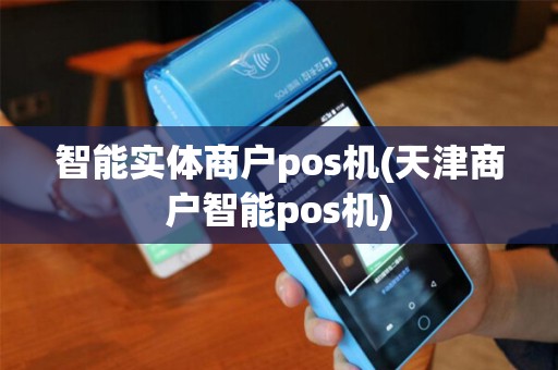 智能实体商户pos机(天津商户智能pos机)