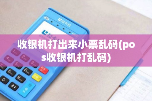 收银机打出来小票乱码(pos收银机打乱码)