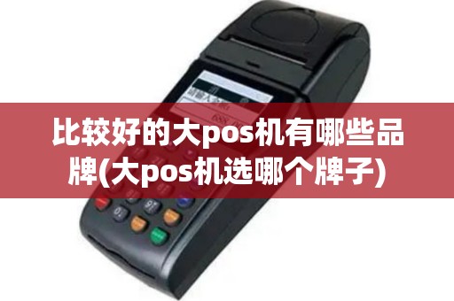 比较好的大pos机有哪些品牌(大pos机选哪个牌子)