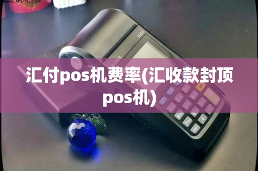 汇付pos机费率(汇收款封顶pos机)