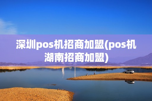 深圳pos机招商加盟(pos机湖南招商加盟)