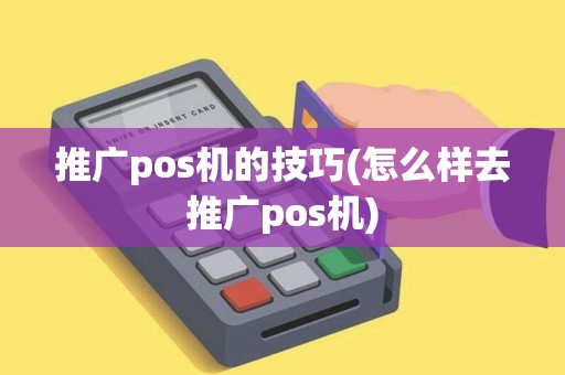 推广pos机的技巧(怎么样去推广pos机)