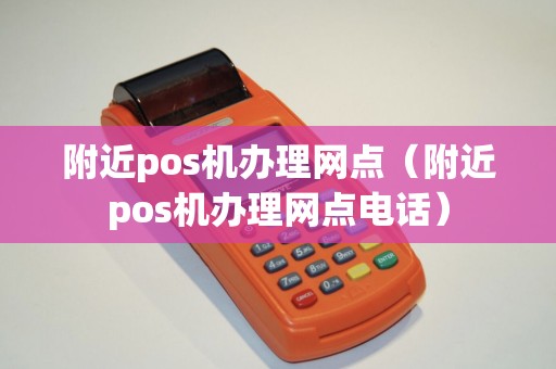 附近pos机办理网点（附近pos机办理网点电话）