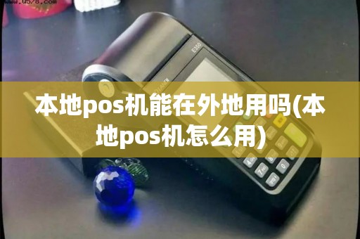本地pos机能在外地用吗(本地pos机怎么用)