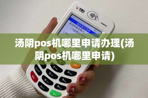 汤阴pos机哪里申请办理(汤阴pos机哪里申请)