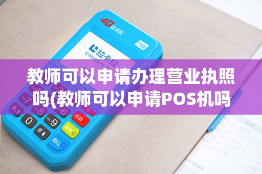 教师可以申请办理营业执照吗(教师可以申请POS机吗)