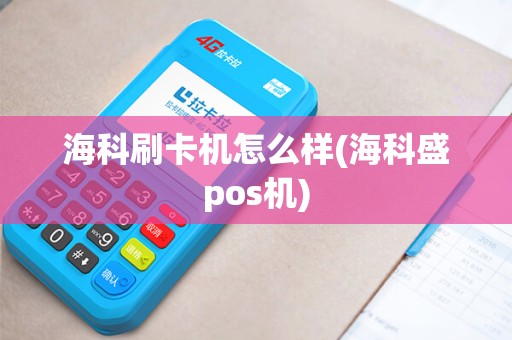 海科刷卡机怎么样(海科盛pos机)