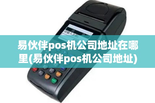 易伙伴pos机公司地址在哪里(易伙伴pos机公司地址)
