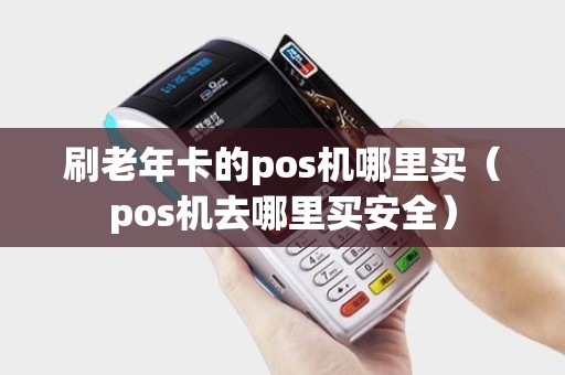 刷老年卡的pos机哪里买（pos机去哪里买安全）