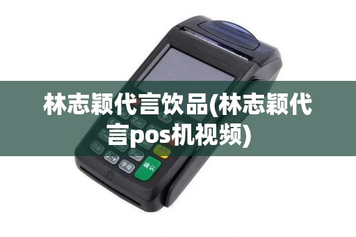 林志颖代言饮品(林志颖代言pos机视频)