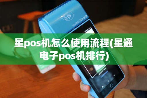 星pos机怎么使用流程(星通电子pos机排行)