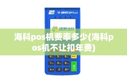 海科pos机费率多少(海科pos机不让扣年费)
