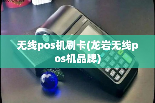 无线pos机刷卡(龙岩无线pos机品牌)