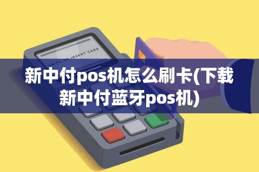 新中付pos机怎么刷卡(下载新中付蓝牙pos机)