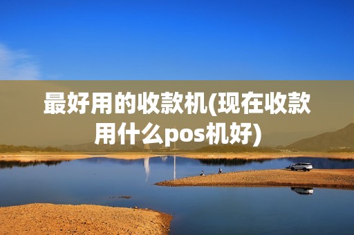 最好用的收款机(现在收款用什么pos机好)