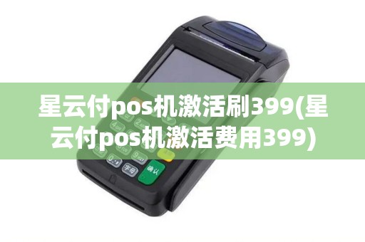 星云付pos机激活刷399(星云付pos机激活费用399)