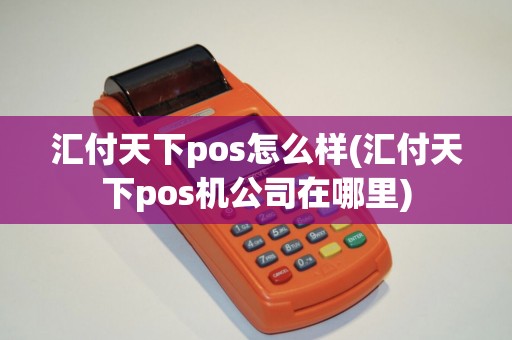 汇付天下pos怎么样(汇付天下pos机公司在哪里)