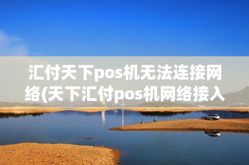 汇付天下pos机无法连接网络(天下汇付pos机网络接入失败)