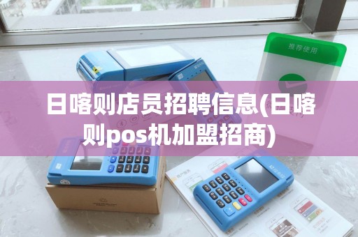 日喀则店员招聘信息(日喀则pos机加盟招商)