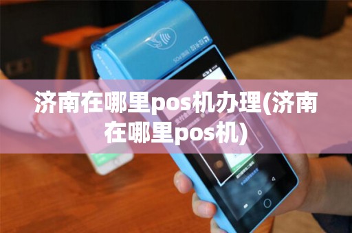 济南在哪里pos机办理(济南在哪里pos机)
