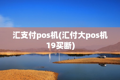 汇支付pos机(汇付大pos机19买断)