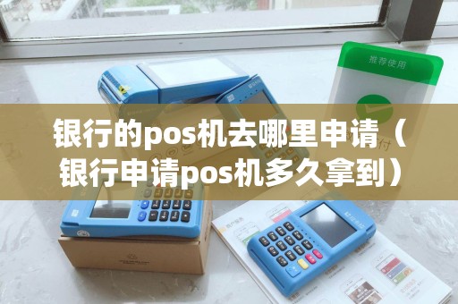 银行的pos机去哪里申请（银行申请pos机多久拿到）
