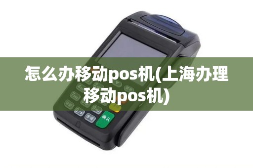 怎么办移动pos机(上海办理移动pos机)