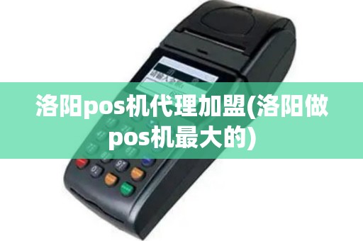 洛阳pos机代理加盟(洛阳做pos机最大的)