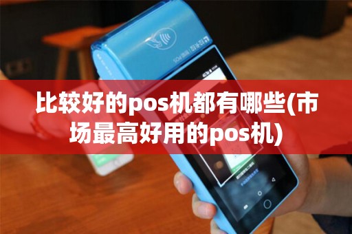 比较好的pos机都有哪些(市场最高好用的pos机)