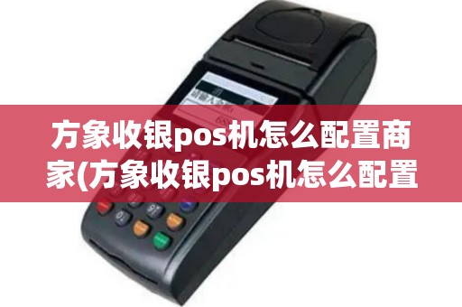 方象收银pos机怎么配置商家(方象收银pos机怎么配置)