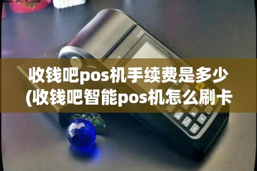 收钱吧pos机手续费是多少(收钱吧智能pos机怎么刷卡)
