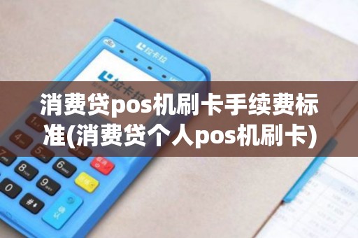 消费贷pos机刷卡手续费标准(消费贷个人pos机刷卡)