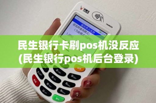 民生银行卡刷pos机没反应(民生银行pos机后台登录)
