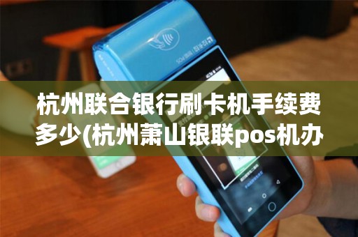 杭州联合银行刷卡机手续费多少(杭州萧山银联pos机办理)