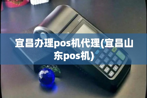 宜昌办理pos机代理(宜昌山东pos机)