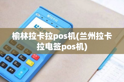 榆林拉卡拉pos机(兰州拉卡拉电签pos机)