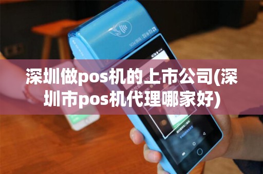 深圳做pos机的上市公司(深圳市pos机代理哪家好)