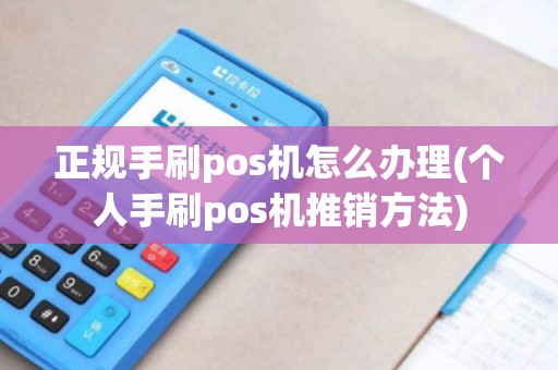 正规手刷pos机怎么办理(个人手刷pos机推销方法)