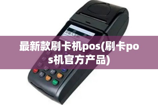最新款刷卡机pos(刷卡pos机官方产品)