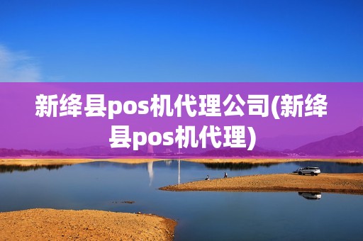 新绛县pos机代理公司(新绛县pos机代理)