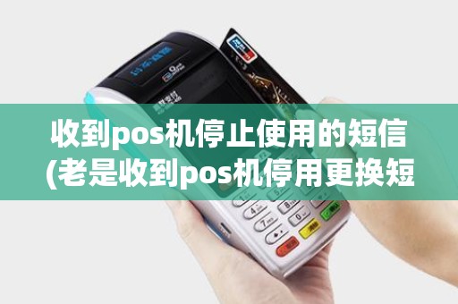 收到pos机停止使用的短信(老是收到pos机停用更换短信)