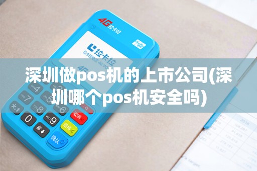 深圳做pos机的上市公司(深圳哪个pos机安全吗)