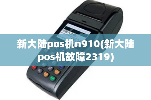 新大陆pos机n910(新大陆pos机故障2319)