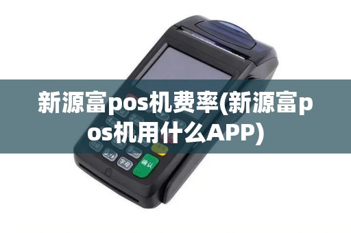 新源富pos机费率(新源富pos机用什么APP)